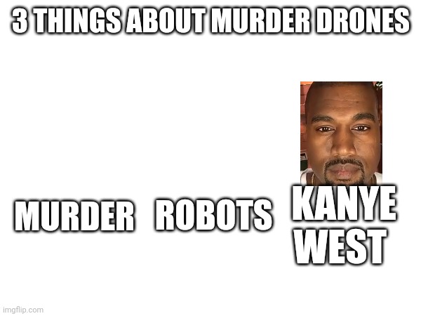 3 THINGS ABOUT MURDER DRONES; KANYE WEST; ROBOTS; MURDER | image tagged in memes,murder,robots,kanye west,murder drones | made w/ Imgflip meme maker