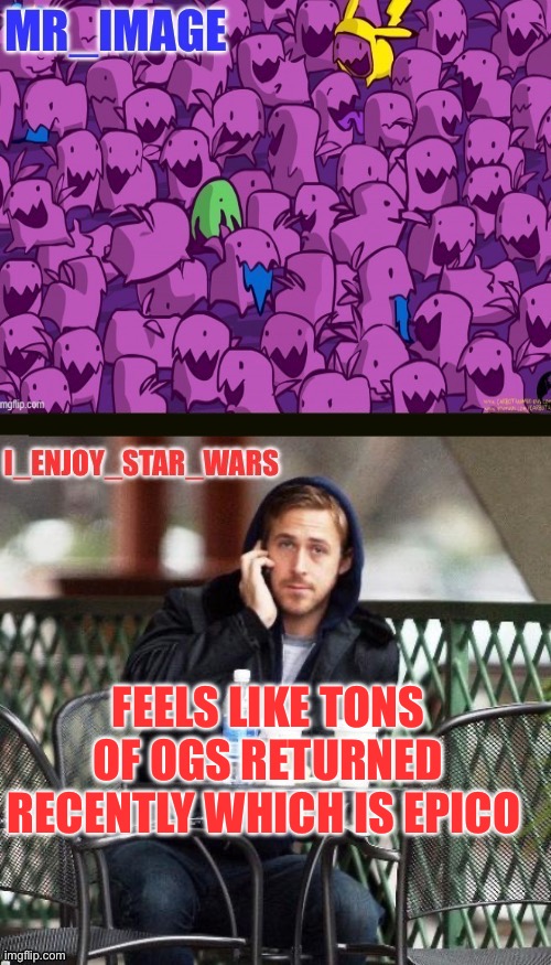 I_enjoy_star_wars and mr_image | FEELS LIKE TONS OF OGS RETURNED RECENTLY WHICH IS EPICO | image tagged in i_enjoy_star_wars and mr_image | made w/ Imgflip meme maker