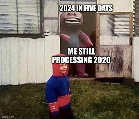 2024 IN FIVE DAYS; ME STILL PROCESSING 2020 | image tagged in memes | made w/ Imgflip meme maker