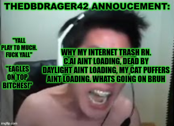 thedbdrager42s annoucement template | WHY MY INTERNET TRASH RN. C.AI AINT LOADING, DEAD BY DAYLIGHT AINT LOADING, MY CAT PUFFERS AINT LOADING. WHATS GOING ON BRUH | image tagged in thedbdrager42s annoucement template | made w/ Imgflip meme maker