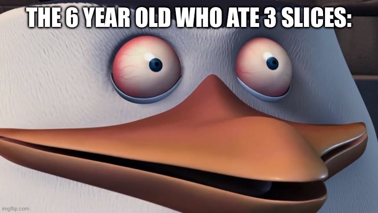Penguins of madagascar skipper red eyes | THE 6 YEAR OLD WHO ATE 3 SLICES: | image tagged in penguins of madagascar skipper red eyes | made w/ Imgflip meme maker