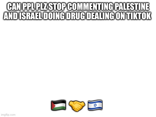 CAN PPL PLZ STOP COMMENTING PALESTINE AND ISRAEL DOING DRUG DEALING ON TIKTOK; 🇵🇸 🤝 🇮🇱 | made w/ Imgflip meme maker