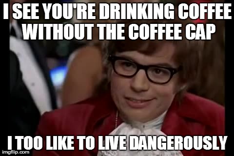 I Too Like To Live Dangerously | I SEE YOU'RE DRINKING COFFEE WITHOUT THE COFFEE CAP I TOO LIKE TO LIVE DANGEROUSLY | image tagged in memes,i too like to live dangerously | made w/ Imgflip meme maker