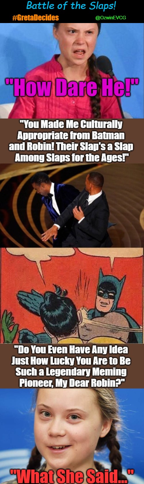 Battle of the Slaps! [-With- Greta's Supervision!] #GretaDecides | Battle of the Slaps! @OzwinEVCG; #GretaDecides | image tagged in batman slapping robin,trending memes,cultural appropriation,trending hashtags,will smith slaps chris rock,how dare you | made w/ Imgflip meme maker