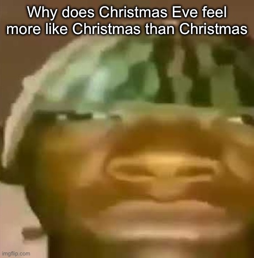 shitpost | Why does Christmas Eve feel more like Christmas than Christmas | image tagged in shitpost | made w/ Imgflip meme maker