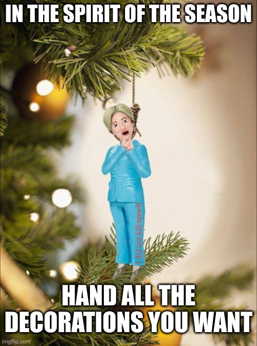 Just Hangin out with Hillary | IN THE SPIRIT OF THE SEASON; I did not kill myself; HAND ALL THE DECORATIONS YOU WANT | made w/ Imgflip meme maker