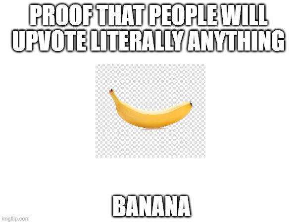 PROOF THAT PEOPLE WILL UPVOTE LITERALLY ANYTHING; BANANA | made w/ Imgflip meme maker