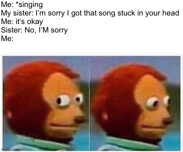 come on, my voice isn’t that bad | Me: *singing
My sister: I’m sorry I got that song stuck in your head
Me: it’s okay
Sister: No, I’M sorry
Me: | image tagged in memes,monkey puppet,funny,song stuck in your head,im sorry | made w/ Imgflip meme maker