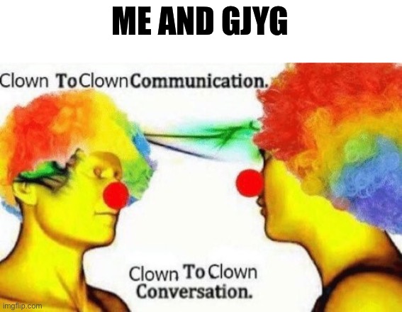 Clown to clown conversation | ME AND GJYG | image tagged in clown to clown conversation | made w/ Imgflip meme maker