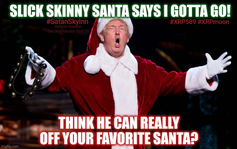 Nothing is as it Appears. Don't believe the Fake News. | SLICK SKINNY SANTA SAYS I GOTTA GO! #SatanSkyInn; #XRP589 #XRPmoon; Barack Hussein the Obamanator SGG 33; THINK HE CAN REALLY OFF YOUR FAVORITE SANTA? | image tagged in santa trump,assassination classroom,fake news,maga,the great awakening,merry christmas | made w/ Imgflip meme maker