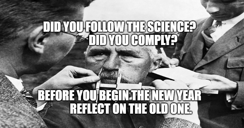 Nazi scientific racism eugenics | DID YOU FOLLOW THE SCIENCE?             DID YOU COMPLY? BEFORE YOU BEGIN THE NEW YEAR             REFLECT ON THE OLD ONE. | image tagged in nazi scientific racism eugenics | made w/ Imgflip meme maker