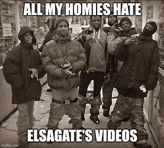 All My Homies Hate | ALL MY HOMIES HATE; ELSAGATE'S VIDEOS | image tagged in all my homies hate | made w/ Imgflip meme maker