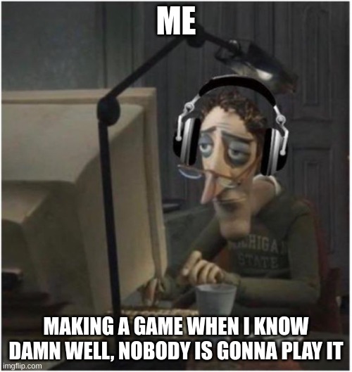 Making a game: | ME; MAKING A GAME WHEN I KNOW DAMN WELL, NOBODY IS GONNA PLAY IT | image tagged in gamer dad | made w/ Imgflip meme maker