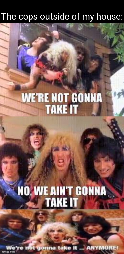 We | The cops outside of my house: | image tagged in we re not gonna take it | made w/ Imgflip meme maker