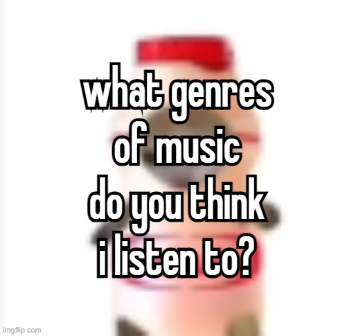 notgh b | what genres of music do you think i listen to? what genres of music do you think i listen to? | made w/ Imgflip meme maker