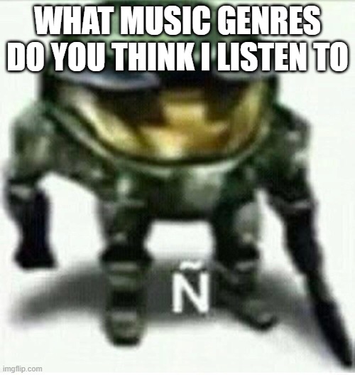Ñ | WHAT MUSIC GENRES DO YOU THINK I LISTEN TO | made w/ Imgflip meme maker
