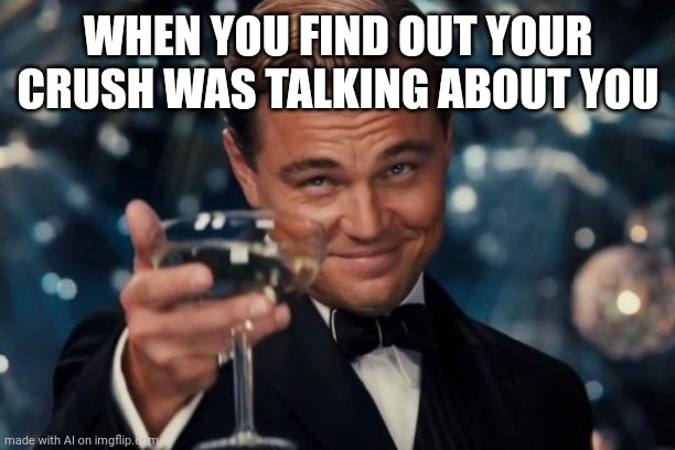 Leonardo Dicaprio Cheers Meme | WHEN YOU FIND OUT YOUR CRUSH WAS TALKING ABOUT YOU | image tagged in memes,leonardo dicaprio cheers | made w/ Imgflip meme maker