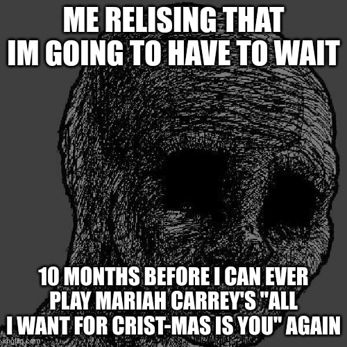The truth hurts like knives | ME RELISING THAT IM GOING TO HAVE TO WAIT; 10 MONTHS BEFORE I CAN EVER PLAY MARIAH CARREY'S "ALL I WANT FOR CRIST-MAS IS YOU" AGAIN | image tagged in christmas | made w/ Imgflip meme maker