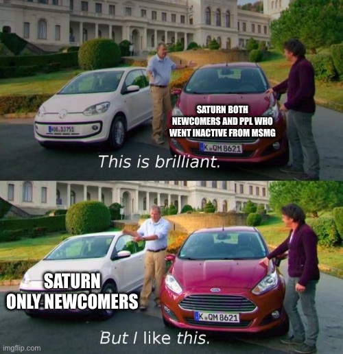 This Is Brilliant But I Like This | SATURN BOTH NEWCOMERS AND PPL WHO WENT INACTIVE FROM MSMG SATURN ONLY NEWCOMERS | image tagged in this is brilliant but i like this | made w/ Imgflip meme maker