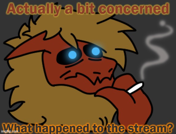 .. | Actually a bit concerned; What happened to the stream? | image tagged in smok | made w/ Imgflip meme maker