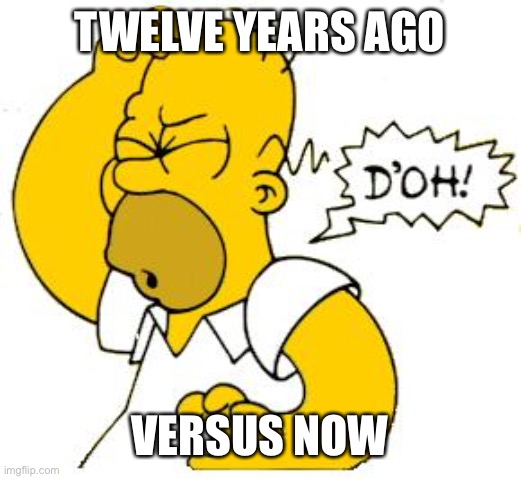 homer doh | TWELVE YEARS AGO VERSUS NOW | image tagged in homer doh | made w/ Imgflip meme maker