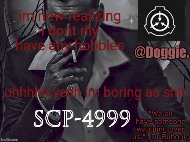 XgzgizigxigxiycDoggies Announcement temp (SCP) | im now realizing i dont rlly have any hobbies; uhhhhh yeah im boring as shit | image tagged in doggies announcement temp scp | made w/ Imgflip meme maker