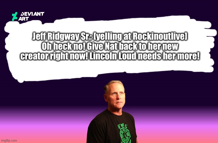 Jeff Ridgway Sr. Hates Rockinoutlive | Jeff Ridgway Sr.: [yelling at Rockinoutlive] Oh heck no! Give Nat back to her new creator right now! Lincoln Loud needs her more! | image tagged in deviantart,youtube,angry,jeff,madness,pissed off | made w/ Imgflip meme maker