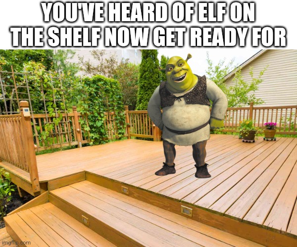 YOU'VE HEARD OF ELF ON THE SHELF NOW GET READY FOR | image tagged in you've heard of elf on the shelf | made w/ Imgflip meme maker