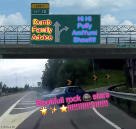 Left Exit 12 Off Ramp | Hi Hi Puffy AmiYumi Show!!!! Dumb Family Advice; Bootifull rock 🪨 stars 🌟 ✨ ⭐️!!!!!!!!!!!!!!!!!!! | image tagged in memes,left exit 12 off ramp | made w/ Imgflip meme maker
