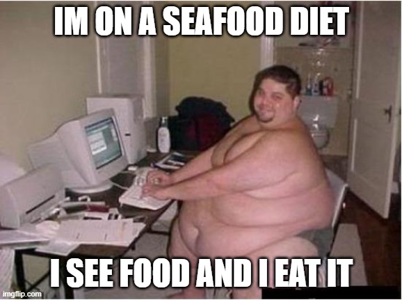 real | IM ON A SEAFOOD DIET; I SEE FOOD AND I EAT IT | image tagged in funny,food,fat,omg,fr,real | made w/ Imgflip meme maker