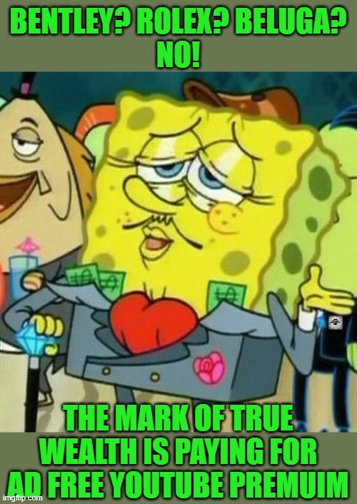 Rich Spongebob | BENTLEY? ROLEX? BELUGA?
NO! THE MARK OF TRUE WEALTH IS PAYING FOR AD FREE YOUTUBE PREMUIM | image tagged in rich spongebob,youtube ads,youtube,rich | made w/ Imgflip meme maker