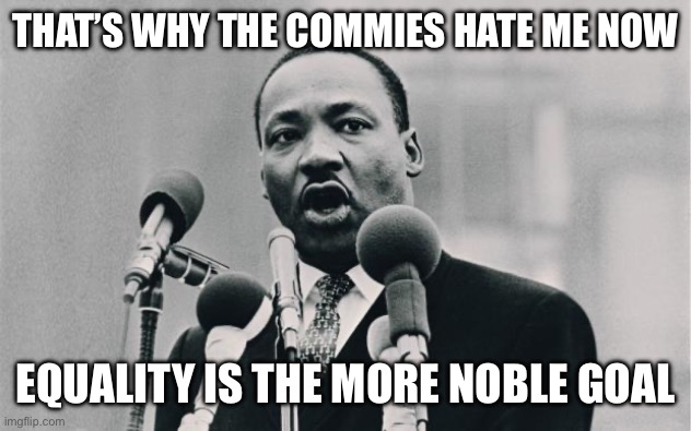 MLK jr. "I have a dream" | THAT’S WHY THE COMMIES HATE ME NOW EQUALITY IS THE MORE NOBLE GOAL | image tagged in mlk jr i have a dream | made w/ Imgflip meme maker