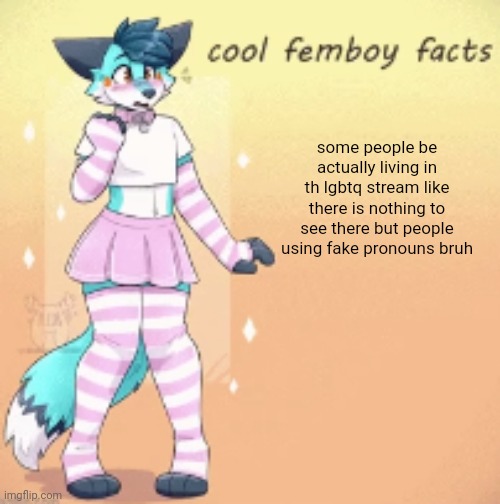 cool femboy facts | some people be actually living in th lgbtq stream like there is nothing to see there but people using fake pronouns bruh | image tagged in cool femboy facts | made w/ Imgflip meme maker