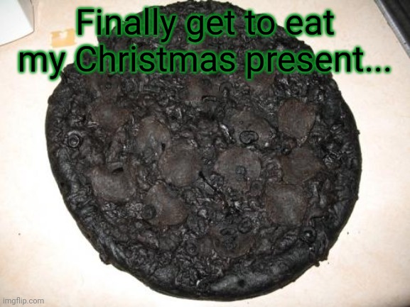 Coal Pizza | Finally get to eat my Christmas present... | image tagged in burned pizza,coal,ho ho ho,stop it get some help | made w/ Imgflip meme maker