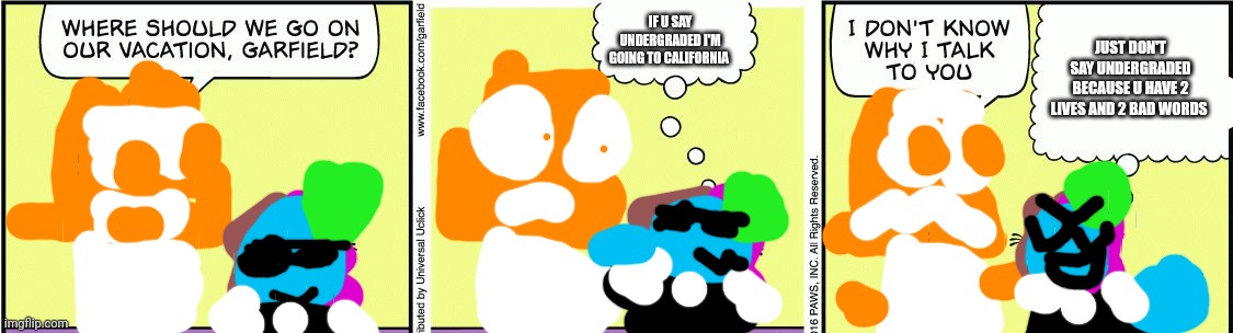 Frost's revenge | IF U SAY UNDERGRADED I'M GOING TO CALIFORNIA; JUST DON'T SAY UNDERGRADED BECAUSE U HAVE 2 LIVES AND 2 BAD WORDS | image tagged in garfield comic vacation,anti-crafteeboi active | made w/ Imgflip meme maker