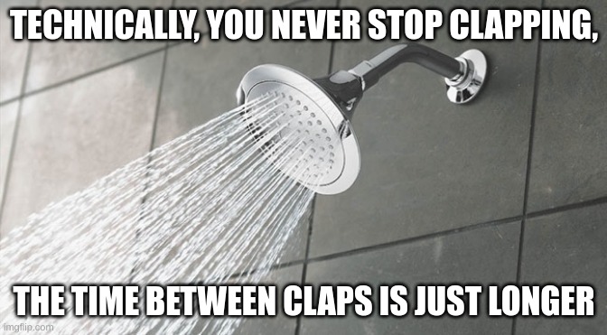? | TECHNICALLY, YOU NEVER STOP CLAPPING, THE TIME BETWEEN CLAPS IS JUST LONGER | image tagged in shower thoughts,clapping,technically true | made w/ Imgflip meme maker