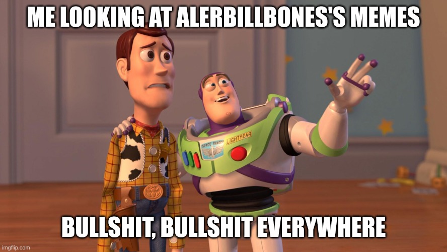 Woody and Buzz Lightyear Everywhere Widescreen | ME LOOKING AT ALERBILLBONES'S MEMES BULLSHIT, BULLSHIT EVERYWHERE | image tagged in woody and buzz lightyear everywhere widescreen | made w/ Imgflip meme maker