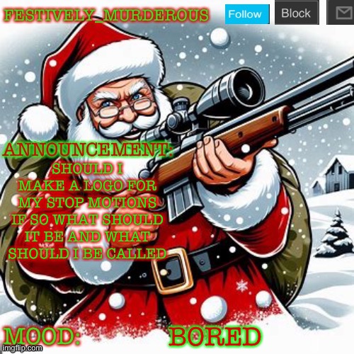 Murderous Christmas temp | SHOULD I MAKE A LOGO FOR MY STOP MOTIONS IF SO WHAT SHOULD IT BE AND WHAT SHOULD I BE CALLED; BORED | image tagged in murderous christmas temp | made w/ Imgflip meme maker