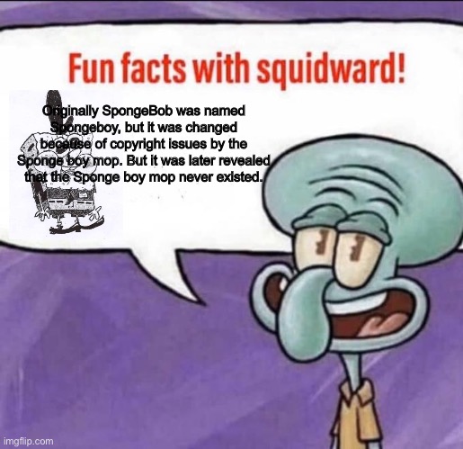 Yeah, I ran out of ideas. | Originally SpongeBob was named Spongeboy, but it was changed because of copyright issues by the Sponge boy mop. But it was later revealed that the Sponge boy mop never existed. | image tagged in fun facts with squidward | made w/ Imgflip meme maker