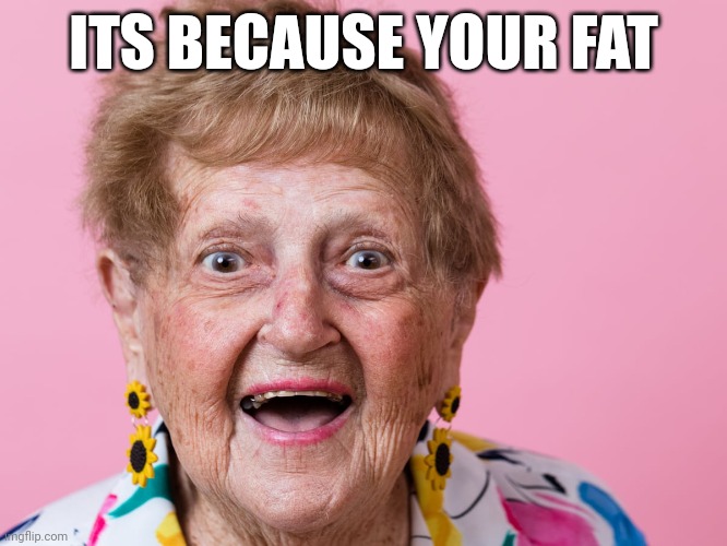 I feel hot | ITS BECAUSE YOUR FAT | image tagged in fat,oldlady,xmass,hot,funny,grandma | made w/ Imgflip meme maker