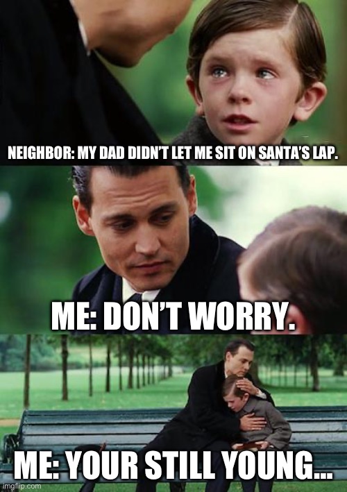 i’m almost 13 and i never got to see or talk to him | NEIGHBOR: MY DAD DIDN’T LET ME SIT ON SANTA’S LAP. ME: DON’T WORRY. ME: YOUR STILL YOUNG… | image tagged in memes,finding neverland,santa claus,sad,depression | made w/ Imgflip meme maker