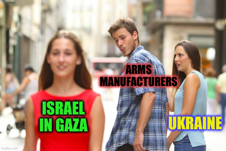 Money is > life | ARMS MANUFACTURERS; ISRAEL IN GAZA; UKRAINE | image tagged in memes,distracted boyfriend,israel,gaza,war profiteering,dark humour | made w/ Imgflip meme maker