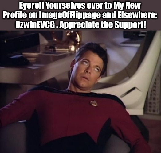 For Eyeroll Stream and More | Eyeroll Yourselves over to My New 
Profile on ImageOfFlippage and Elsewhere: 
OzwinEVCG . Appreciate the Support! | image tagged in riker eyeroll | made w/ Imgflip meme maker