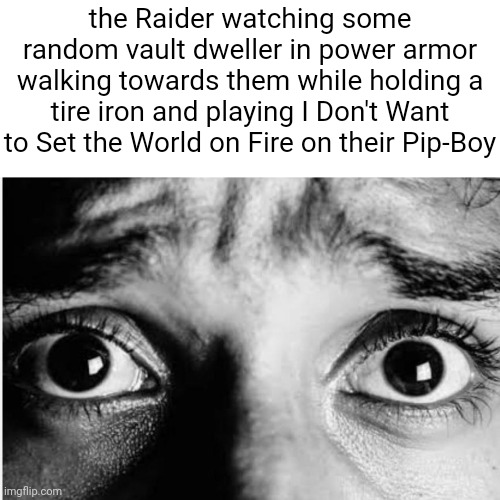 Unnerved Stare | the Raider watching some random vault dweller in power armor walking towards them while holding a tire iron and playing I Don't Want to Set the World on Fire on their Pip-Boy | image tagged in unnerved stare | made w/ Imgflip meme maker