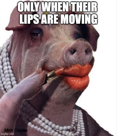 Lipstick on a pig | ONLY WHEN THEIR 
LIPS ARE MOVING | image tagged in lipstick on a pig | made w/ Imgflip meme maker
