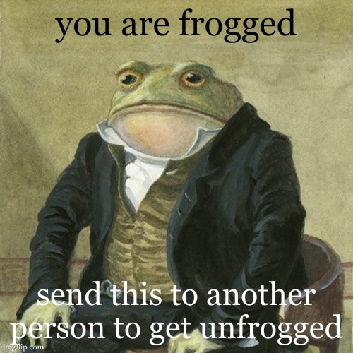 you will be stuck with it forever >:)) | you are frogged; send this to another person to get unfrogged | image tagged in gentlemen it is with great pleasure to inform you that,frog | made w/ Imgflip meme maker