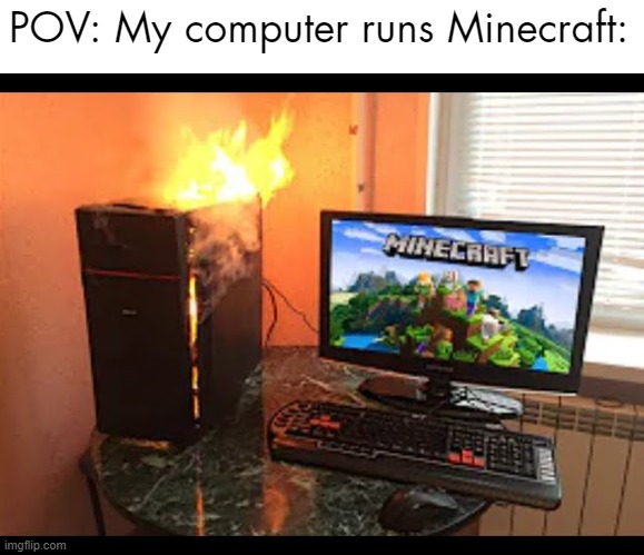 And even worse, it's running Windows 10 with it! | POV: My computer runs Minecraft: | image tagged in relatable,memes,funny,burning,computer,minecraft | made w/ Imgflip meme maker