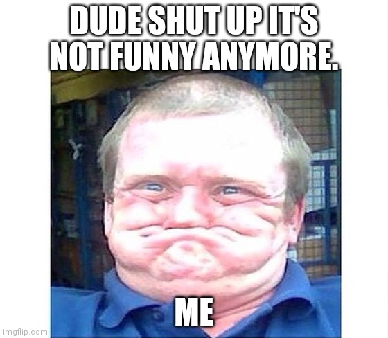 when you're trying not to laugh at something stupid | DUDE SHUT UP IT'S NOT FUNNY ANYMORE. ME | image tagged in when you're trying not to laugh at something stupid | made w/ Imgflip meme maker