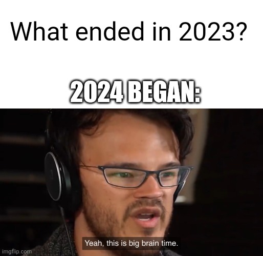 What started in 2024? | What ended in 2023? 2024 BEGAN: | image tagged in yeah this is big brain time,memes,funny | made w/ Imgflip meme maker
