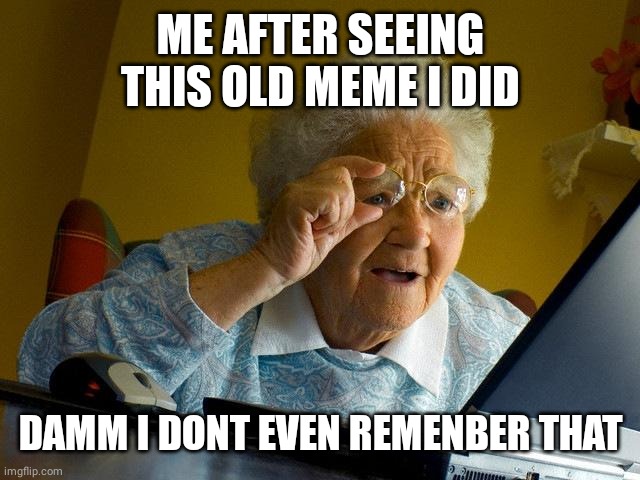 ME AFTER SEEING THIS OLD MEME I DID DAMM I DONT EVEN REMENBER THAT | image tagged in memes,grandma finds the internet | made w/ Imgflip meme maker